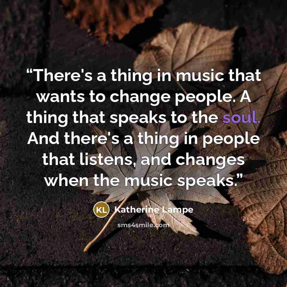 “There's a thing in music that wants to change people. A thing that speaks to the soul. And there's a thing in people that listens, and changes when the music speaks.” quote by Katherine Lampe