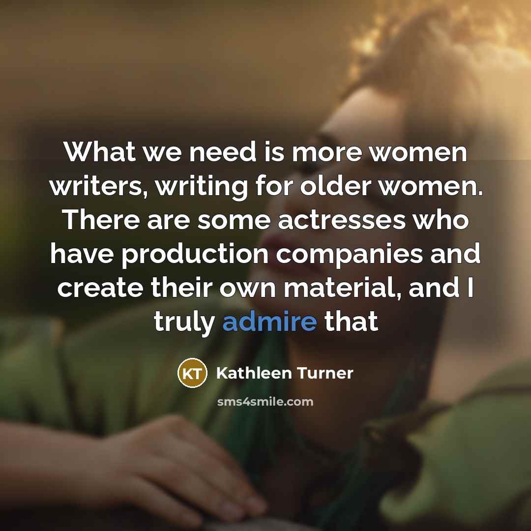 “What we need is more women writers, writing for older women. There are some actresses who have production companies and create their own material, and I truly admire that” quote by Kathleen Turner