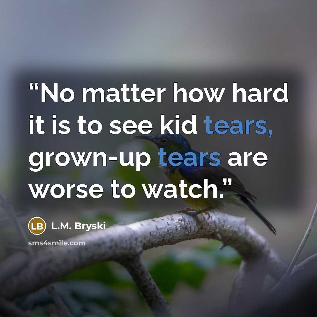 “No matter how hard it is to see kid tears, grown-up tears are worse to watch.” quote by L.M. Bryski