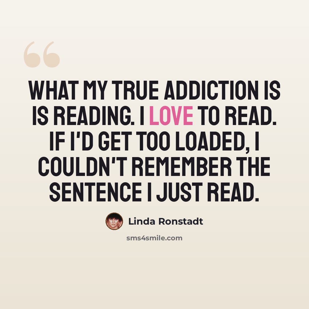 “What my true addiction is is reading. I love to read. If I'd get too loaded, I couldn't remember the sentence I just read.” quote by Linda Ronstadt
