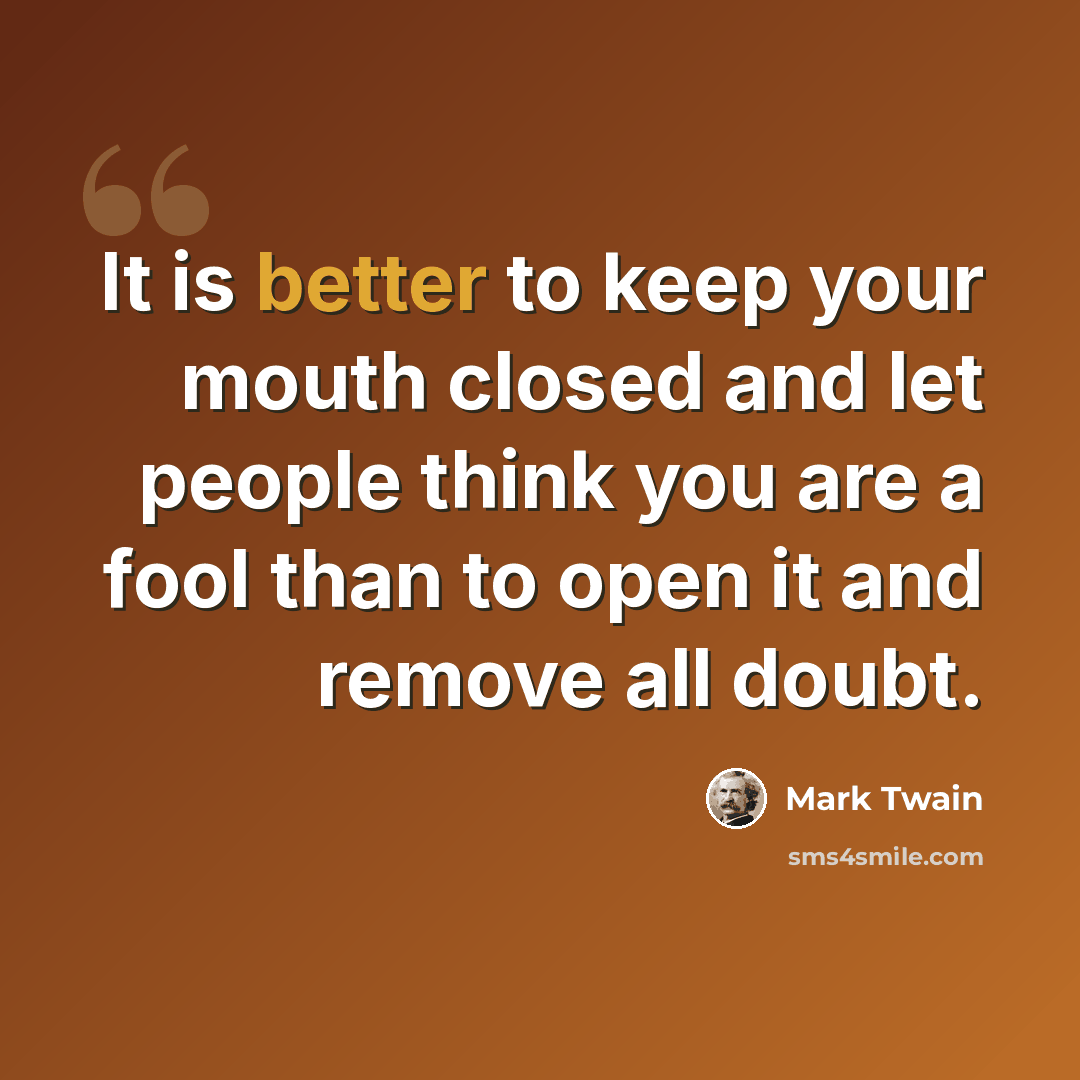 “It is better to keep your mouth closed and let people think you are a fool than to open it and remove all doubt.” quote by Mark Twain