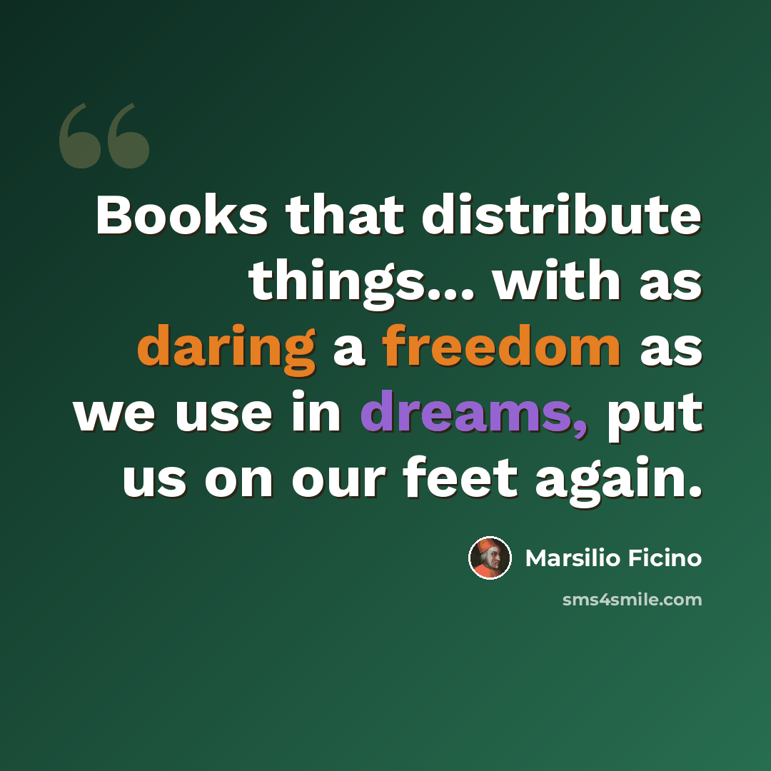 “Books that distribute things... with as daring a freedom as we use in dreams, put us on our feet again.” quote by Marsilio Ficino