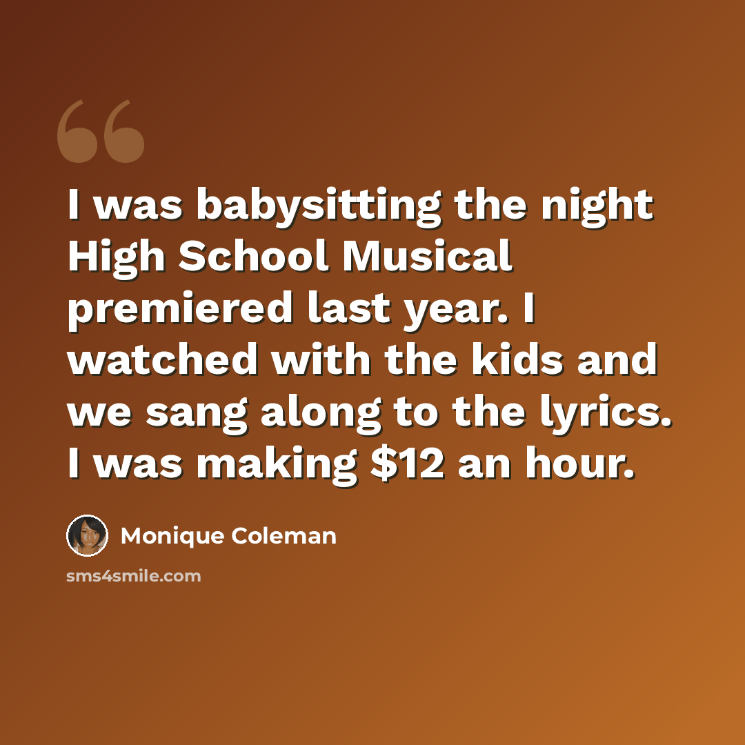 “I was babysitting the night High School Musical premiered last year. I watched with the kids and we sang along to the lyrics. I was making $12 an hour.” quote by Monique Coleman