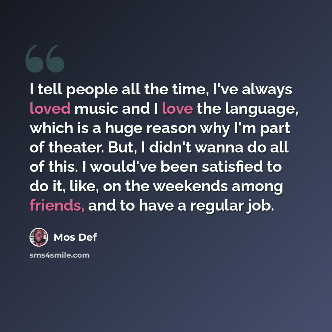 “I tell people all the time, I've always loved music and I love the language, which is a huge reason why I'm part of theater. But, I didn't wanna do all of this. I would've been satisfied to do it, like, on the weekends among friends, and to have a regular job.” quote by Mos Def