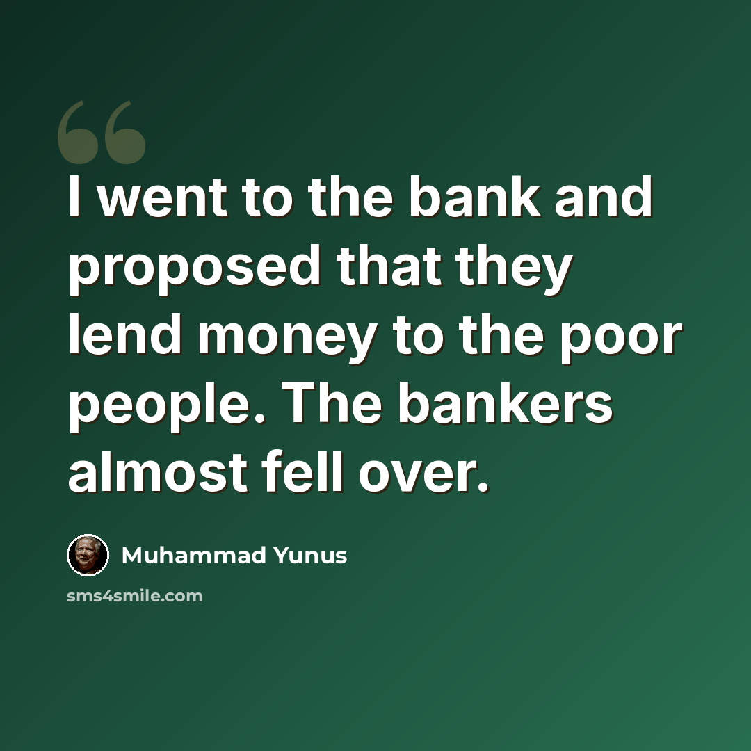 “I went to the bank and proposed that they lend money to the poor people. The bankers almost fell over.” quote by Muhammad Yunus