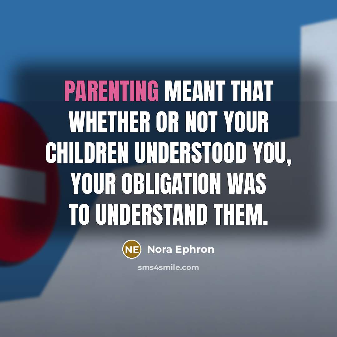 “Parenting meant that whether or not your children understood you, your obligation was to understand them.” quote by Nora Ephron