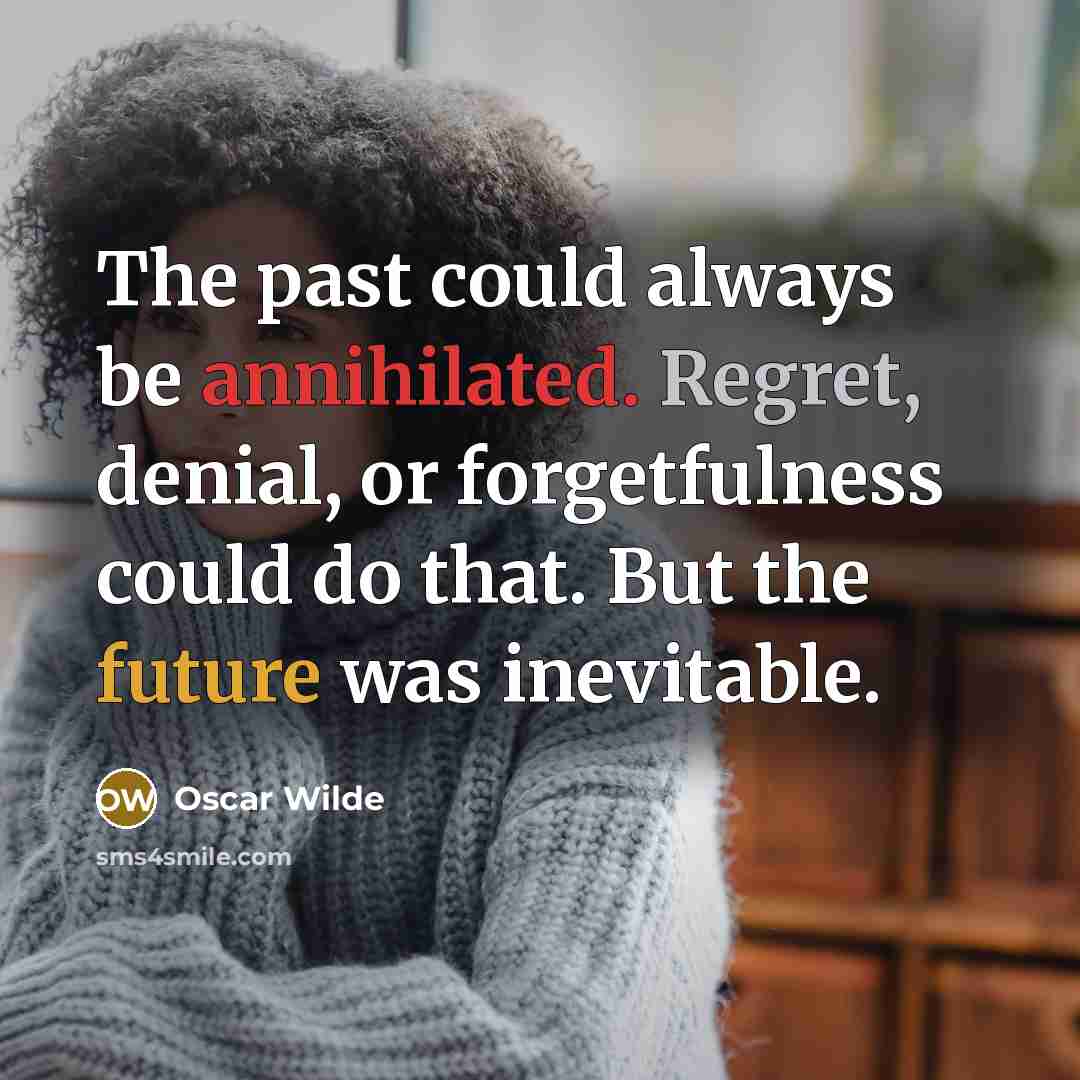 “The past could always be annihilated. Regret, denial, or forgetfulness could do that. But the future was inevitable.” quote by Oscar Wilde