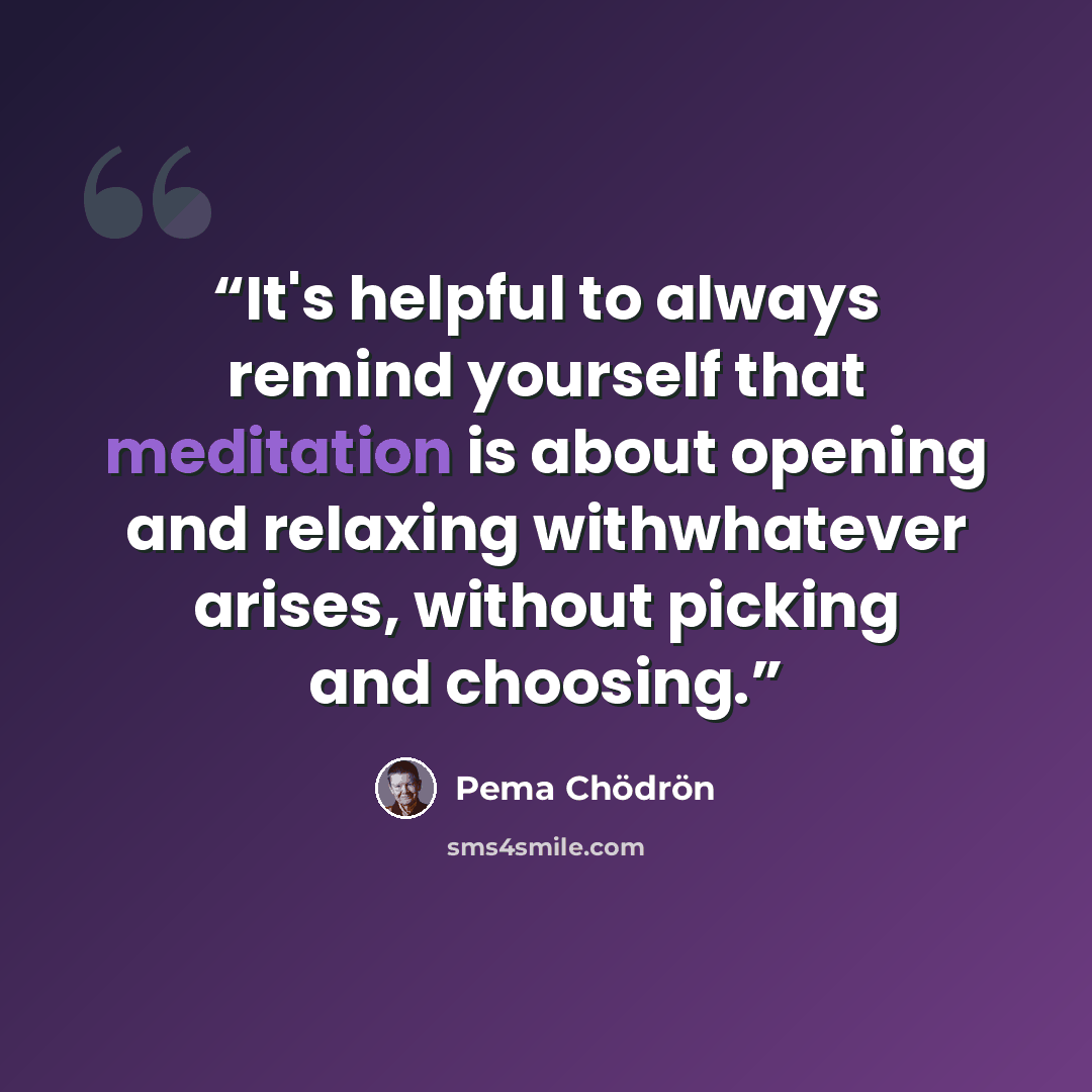 “It's helpful to always remind yourself that meditation is about opening and relaxing withwhatever arises, without picking and choosing.” quote by Pema Chödrön