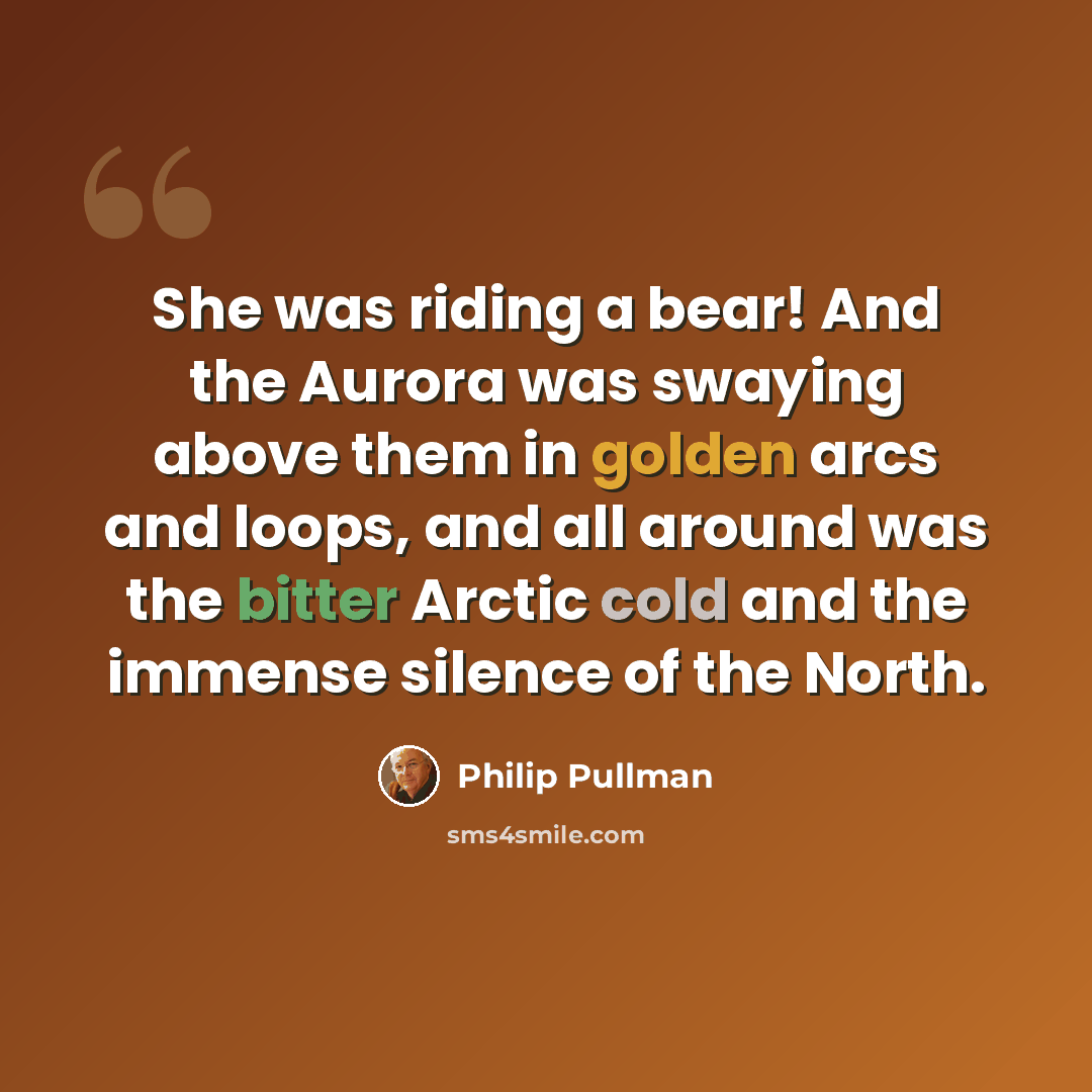 “She was riding a bear! And the Aurora was swaying above them in golden arcs and loops, and all around was the bitter Arctic cold and the immense silence of the North.” quote by Philip Pullman