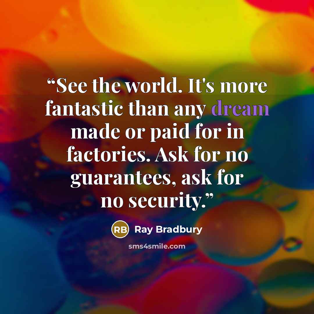 “See the world. It's more fantastic than any dream made or paid for in factories. Ask for no guarantees, ask for no security.” quote by Ray Bradbury