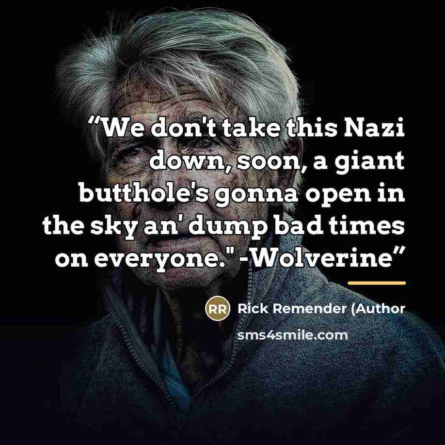 “We don't take this Nazi down, soon, a giant butthole's gonna open in the sky an' dump bad times on everyone." -Wolverine” quote by Anonymous