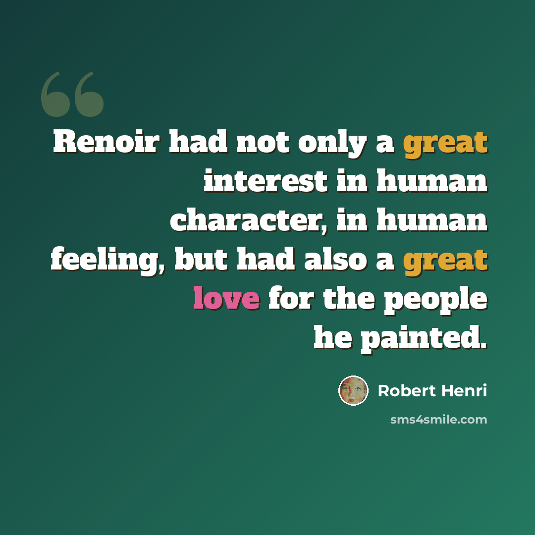 “Renoir had not only a great interest in human character, in human feeling, but had also a great love for the people he painted.” quote by Robert Henri