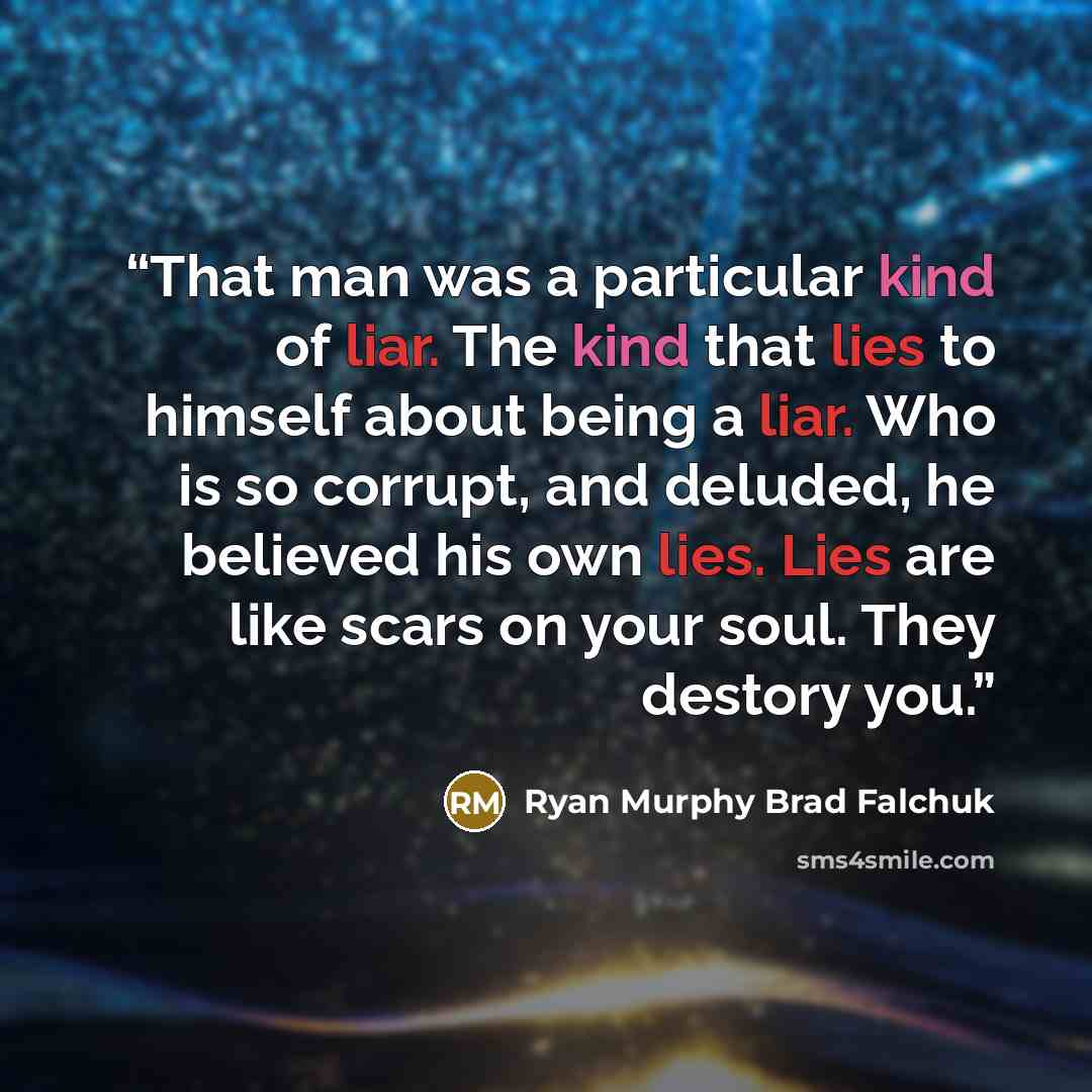 “That man was a particular kind of liar. The kind that lies to himself about being a liar. Who is so corrupt, and deluded, he believed his own lies. Lies are like scars on your soul. They destory you.” quote by ryan murphy brad falchuk