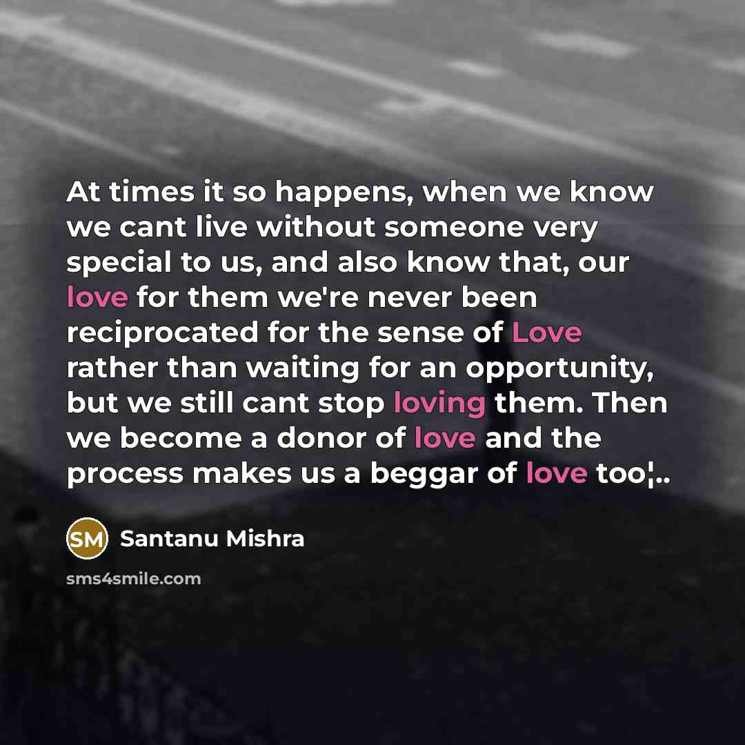 “At times it so happens, when we know we cant live without someone very special to us, and also know that, our love for them we're never been reciprocated for the sense of Love rather than waiting for an opportunity, but we still cant stop loving them. Then we become a donor of love and the process…” quote by Santanu Mishra