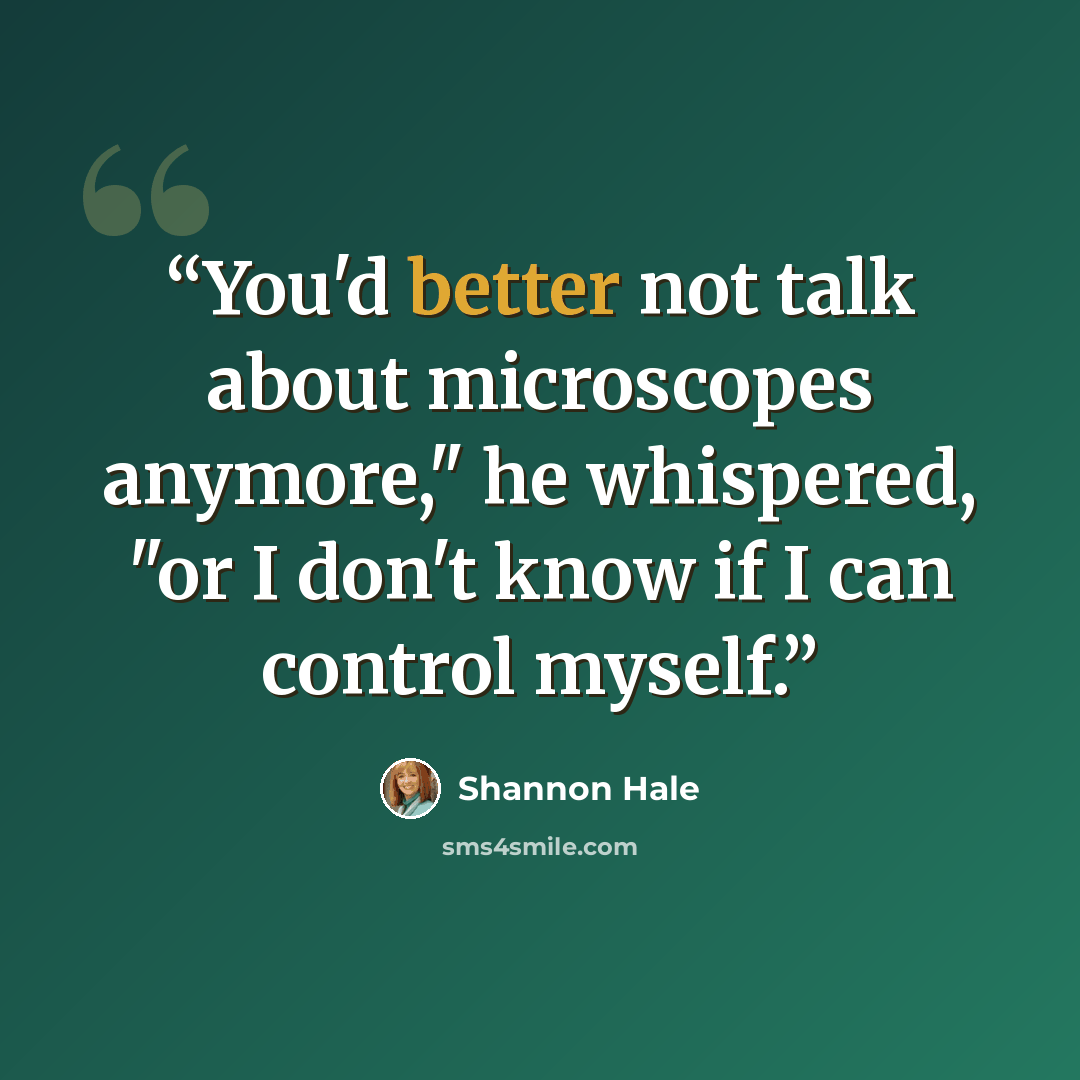 “You'd better not talk about microscopes anymore," he whispered, "or I don't know if I can control myself.” quote by shannon hale