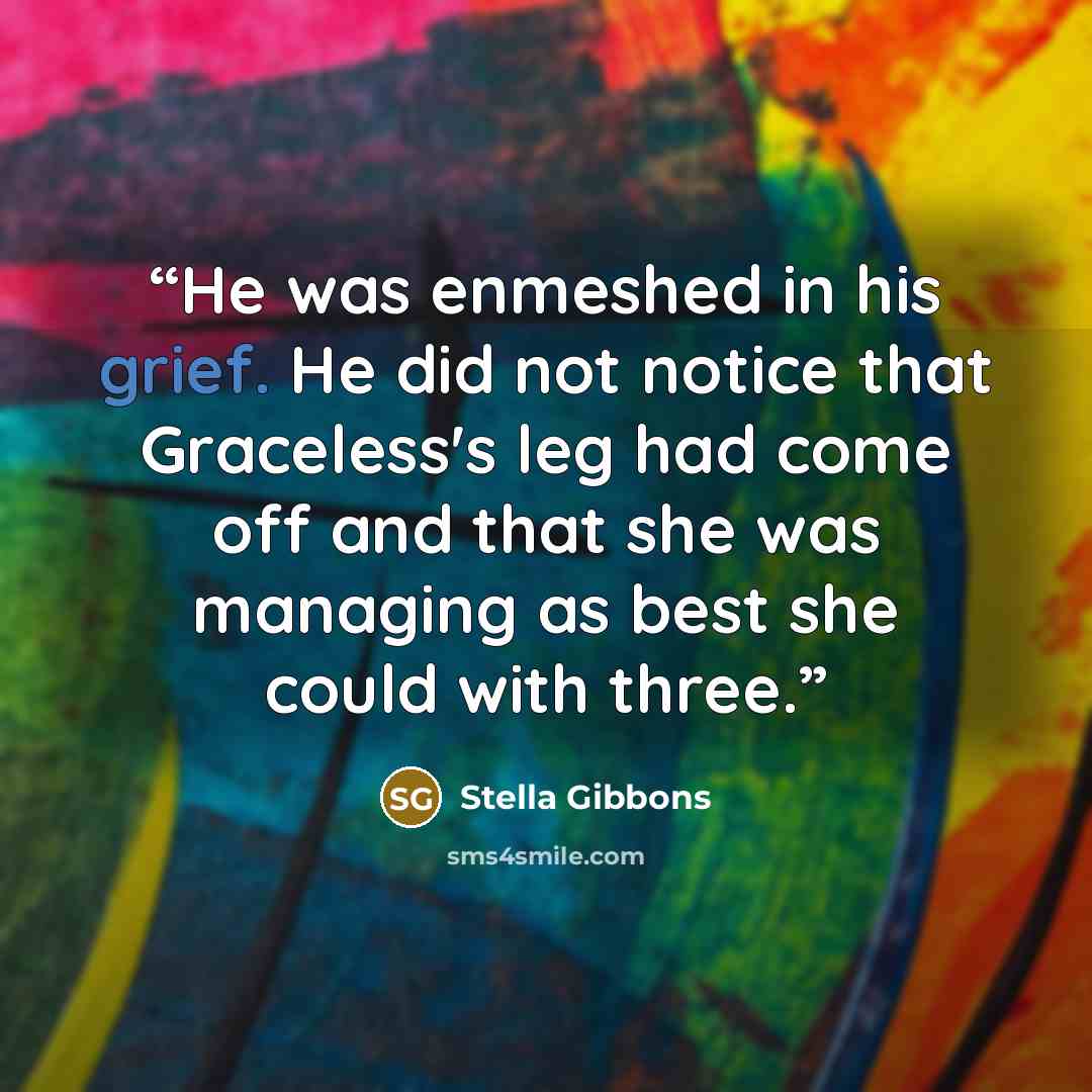 “He was enmeshed in his grief. He did not notice that Graceless's leg had come off and that she was managing as best she could with three.” quote by Stella Gibbons