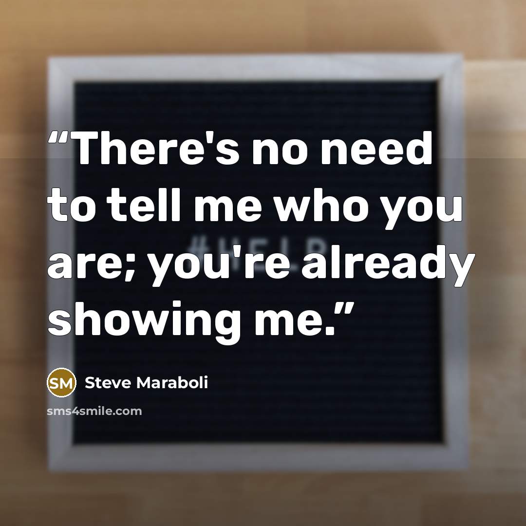 “There's no need to tell me who you are; you're already showing me.” quote by Steve Maraboli