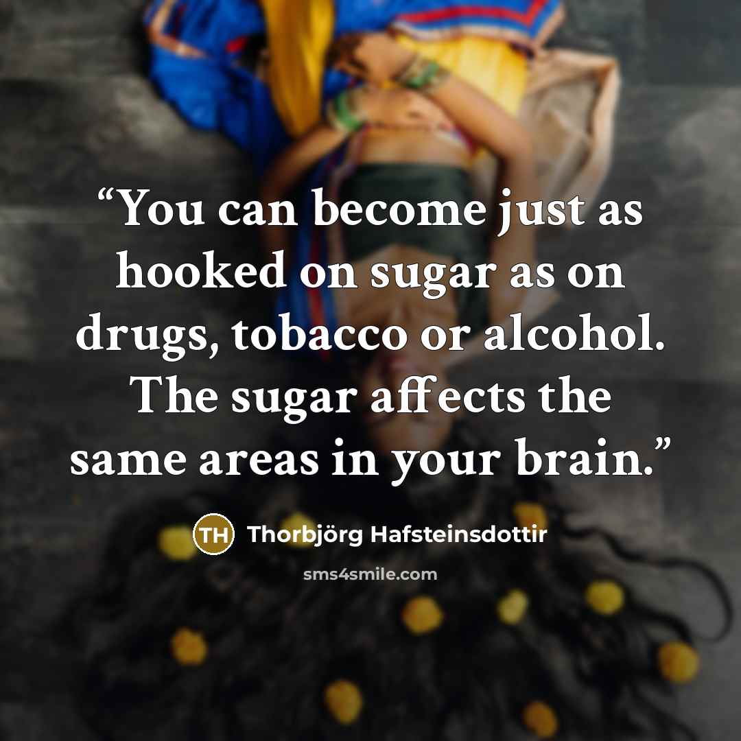 “You can become just as hooked on sugar as on drugs, tobacco or alcohol. The sugar affects the same areas in your brain.” quote by Thorbjörg Hafsteinsdottir