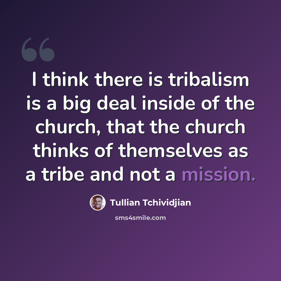 “I think there is tribalism is a big deal inside of the church, that the church thinks of themselves as a tribe and not a mission.” quote by Tullian Tchividjian