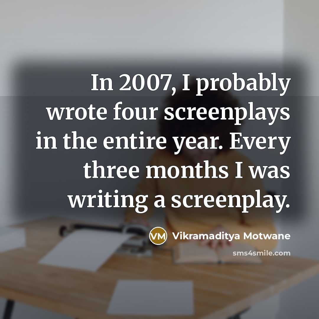 “In 2007, I probably wrote four screenplays in the entire year. Every three months I was writing a screenplay.” quote by Vikramaditya Motwane