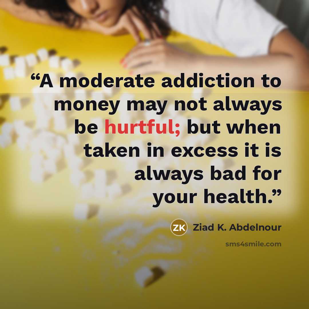 “A moderate addiction to money may not always be hurtful; but when taken in excess it is always bad for your health.” quote by Ziad K. Abdelnour