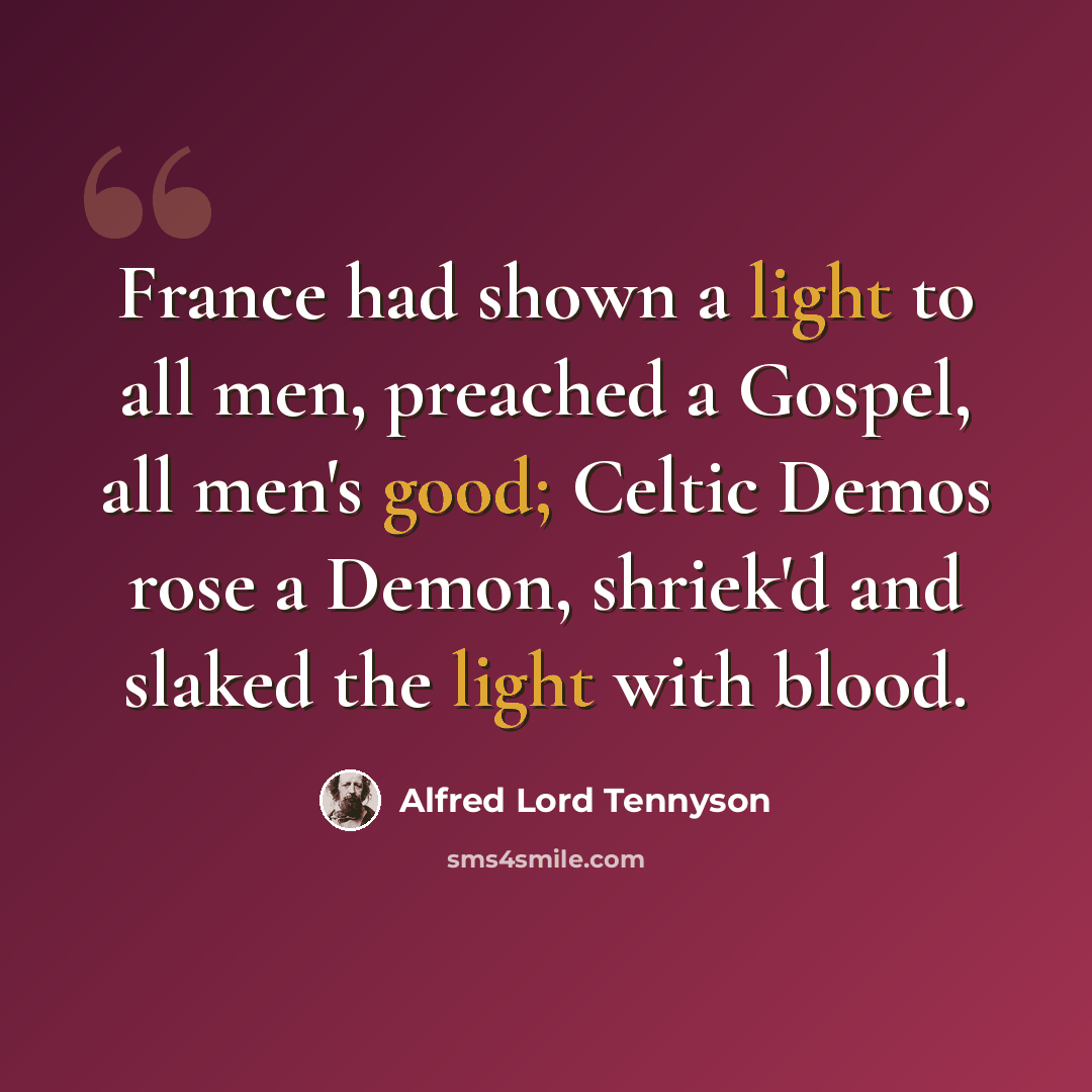 “France had shown a light to all men, preached a Gospel, all men's good; Celtic Demos rose a Demon, shriek'd and slaked the light with blood.” quote by Alfred Lord Tennyson