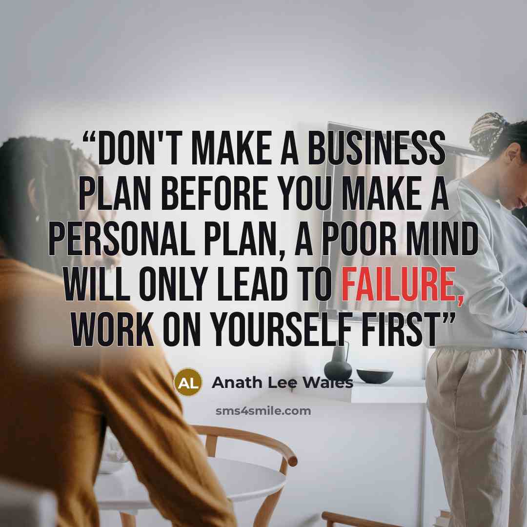 “don't make a business plan before you make a personal plan, a poor mind will only lead to failure, work on yourself first” quote by Anath Lee Wales