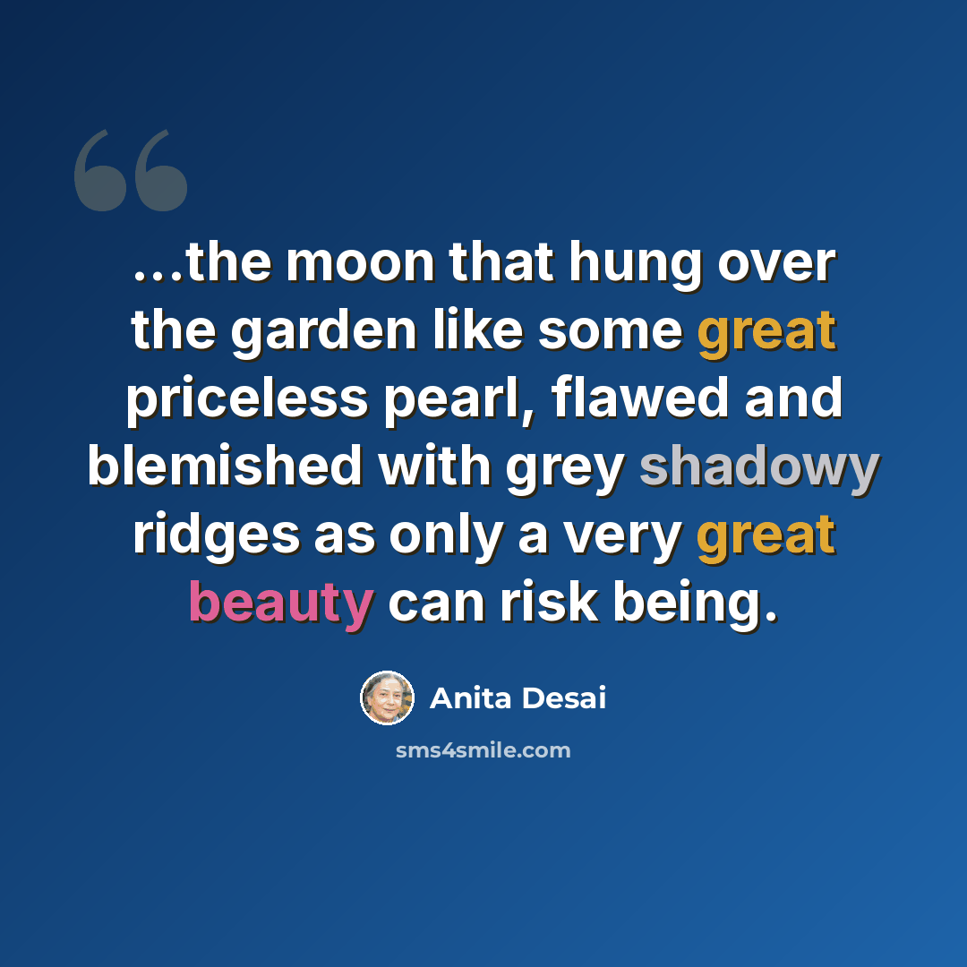 “...the moon that hung over the garden like some great priceless pearl, flawed and blemished with grey shadowy ridges as only a very great beauty can risk being.” quote by Anita Desai