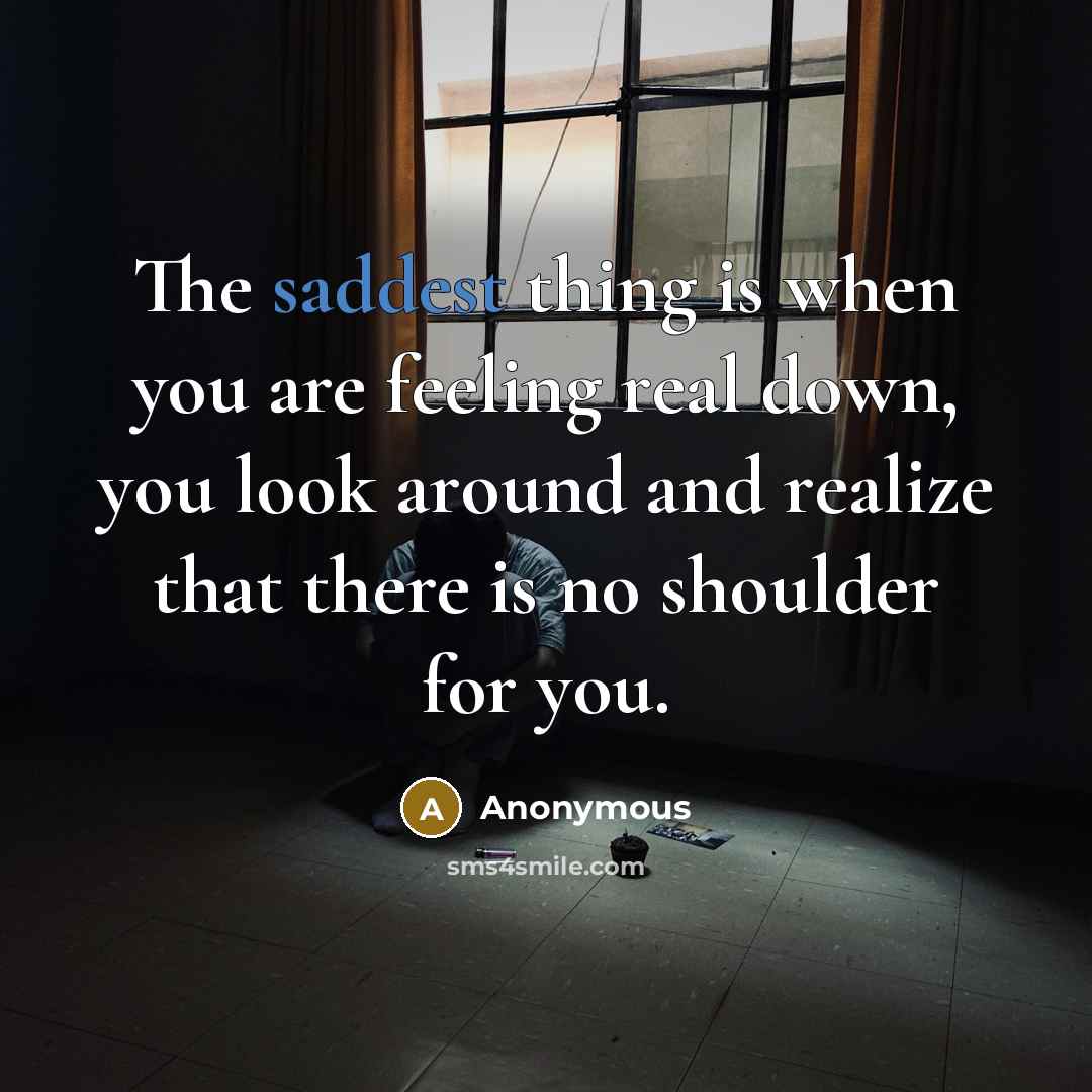 “The saddest thing is when you are feeling real down, you look around and realize that there is no shoulder for you.” quote by Anonymous