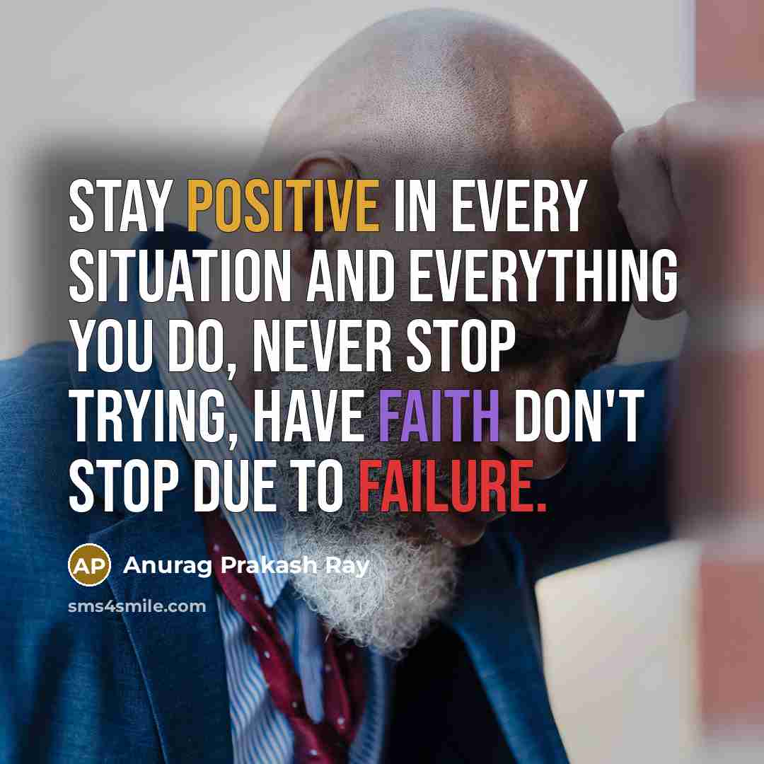 “Stay positive in every situation and everything you do, never stop trying, have faith don't stop due to failure.” quote by Anurag Prakash Ray