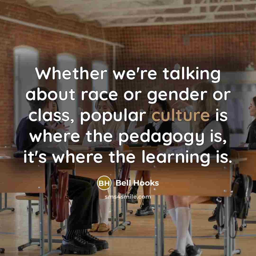 “Whether we're talking about race or gender or class, popular culture is where the pedagogy is, it's where the learning is.” quote by Bell Hooks