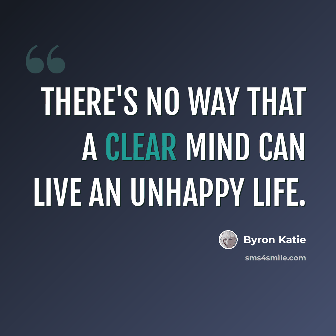 “There's no way that a clear mind can live an unhappy life.” quote by Byron Katie