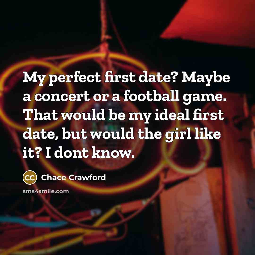 “My perfect first date? Maybe a concert or a football game. That would be my ideal first date, but would the girl like it? I dont know.” quote by Chace Crawford