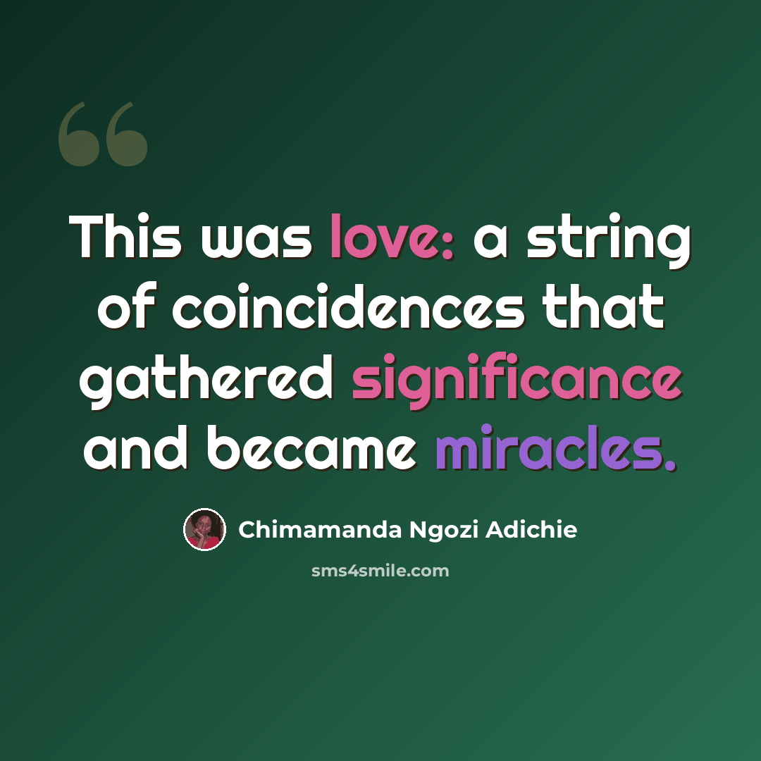 “This was love: a string of coincidences that gathered significance and became miracles.” quote by Chimamanda Ngozi Adichie