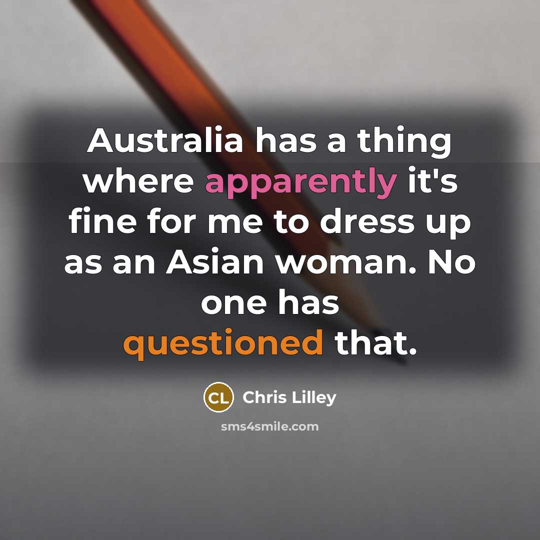 “Australia has a thing where apparently it's fine for me to dress up as an Asian woman. No one has questioned that.” quote by Chris Lilley