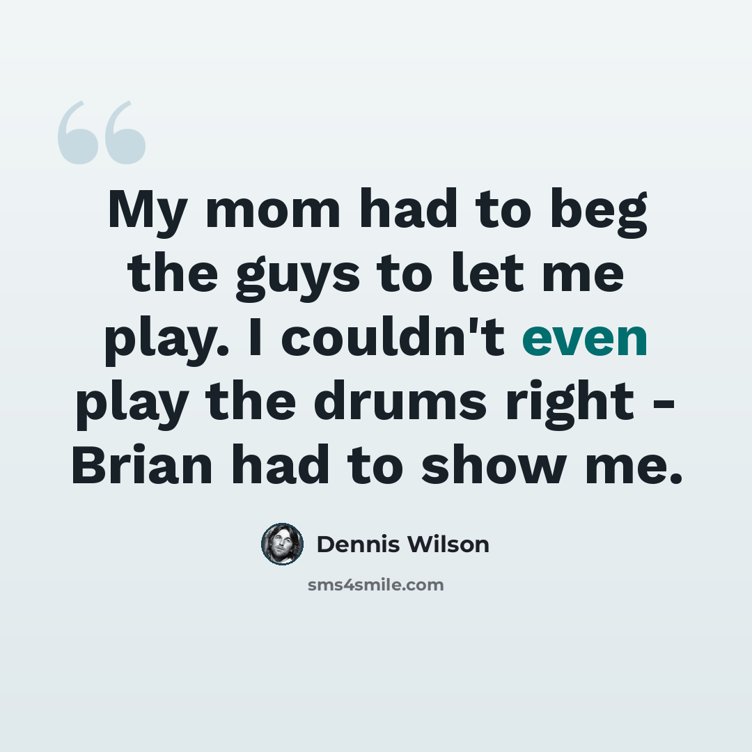 “My mom had to beg the guys to let me play. I couldn't even play the drums right - Brian had to show me.” quote by Dennis Wilson