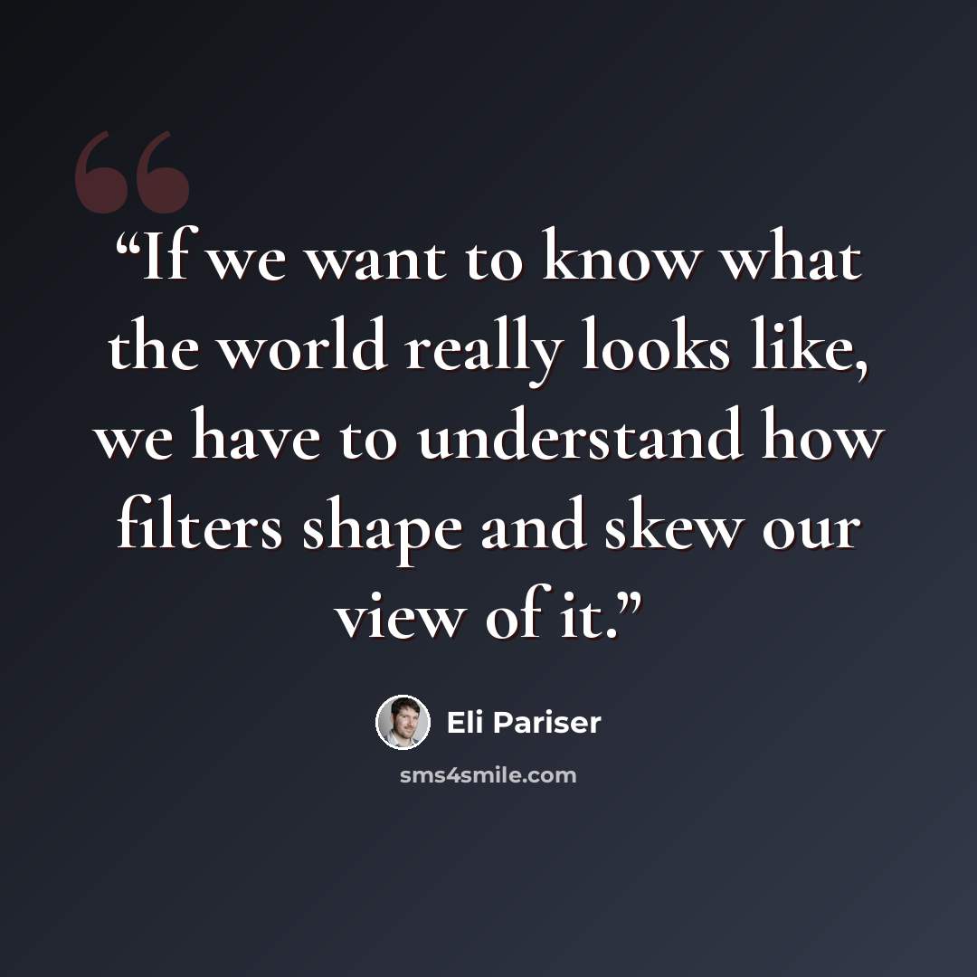 “If we want to know what the world really looks like, we have to understand how filters shape and skew our view of it.” quote by Eli Pariser