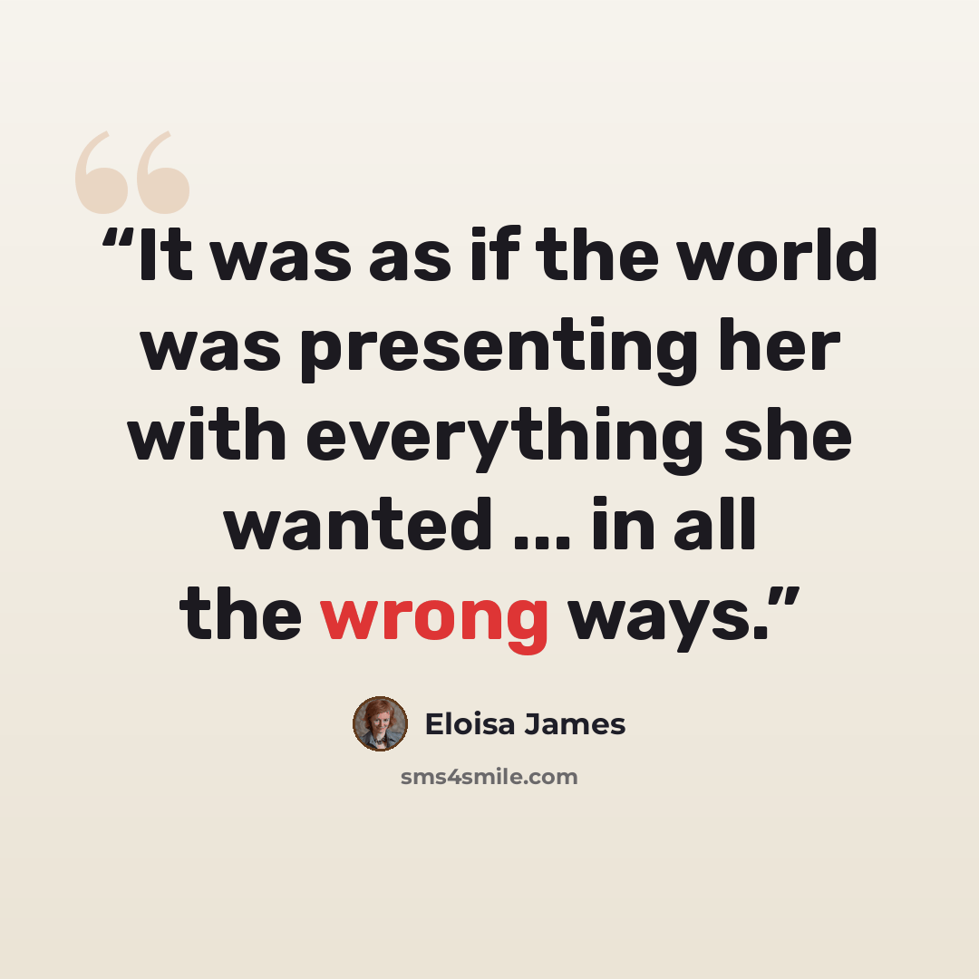 “It was as if the world was presenting her with everything she wanted ... in all the wrong ways.” quote by Eloisa James