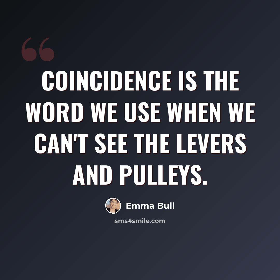 “Coincidence is the word we use when we can't see the levers and pulleys.” quote by Emma Bull
