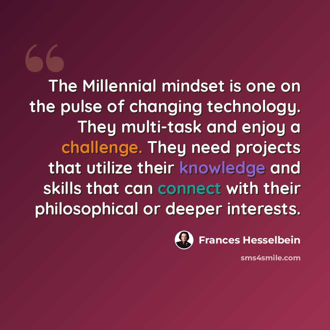 “The Millennial mindset is one on the pulse of changing technology. They multi-task and enjoy a challenge. They need projects that utilize their knowledge and skills that can connect with their philosophical or deeper interests.” quote by Frances Hesselbein