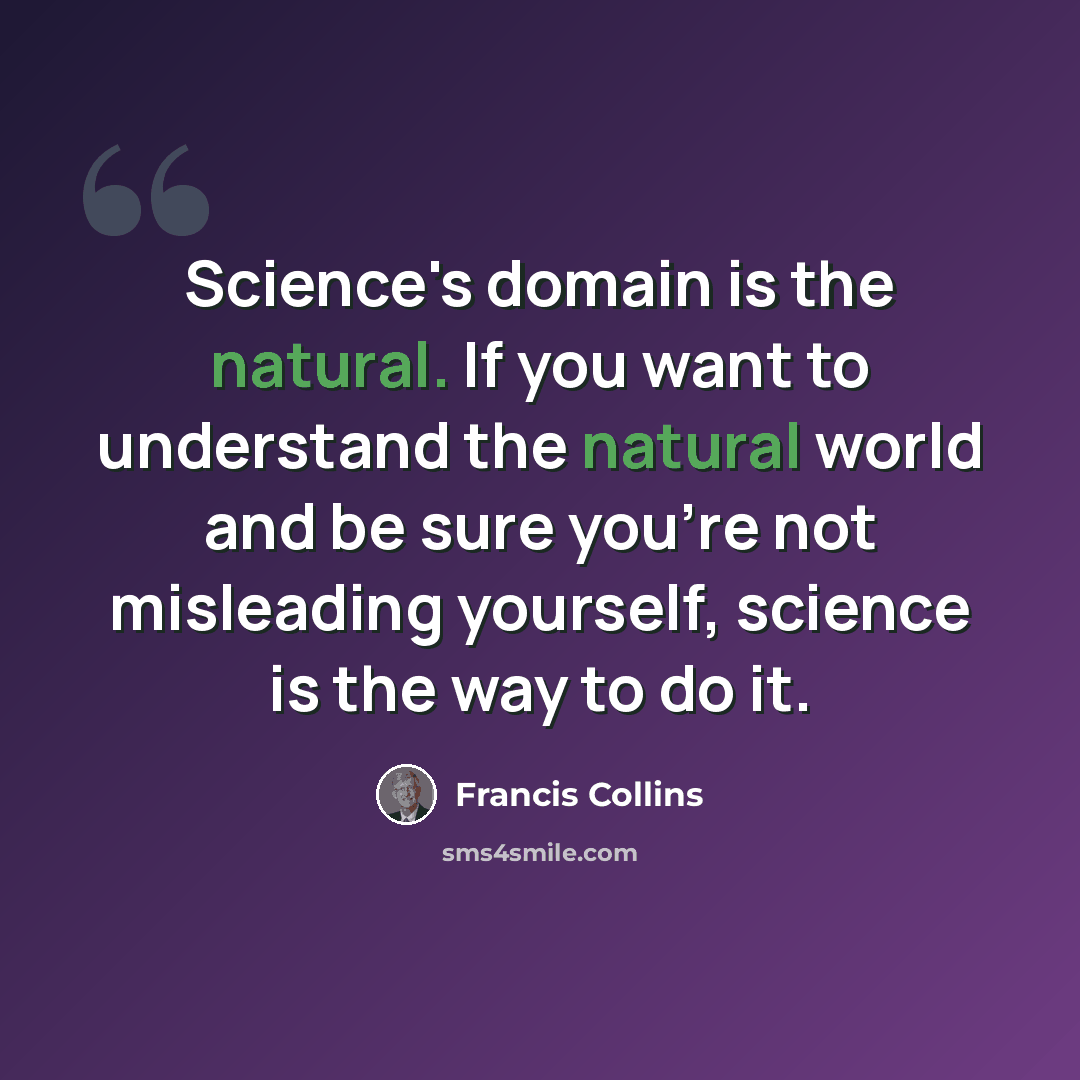 “Science's domain is the natural. If you want to understand the natural world and be sure you're not misleading yourself, science is the way to do it.” quote by Francis Collins