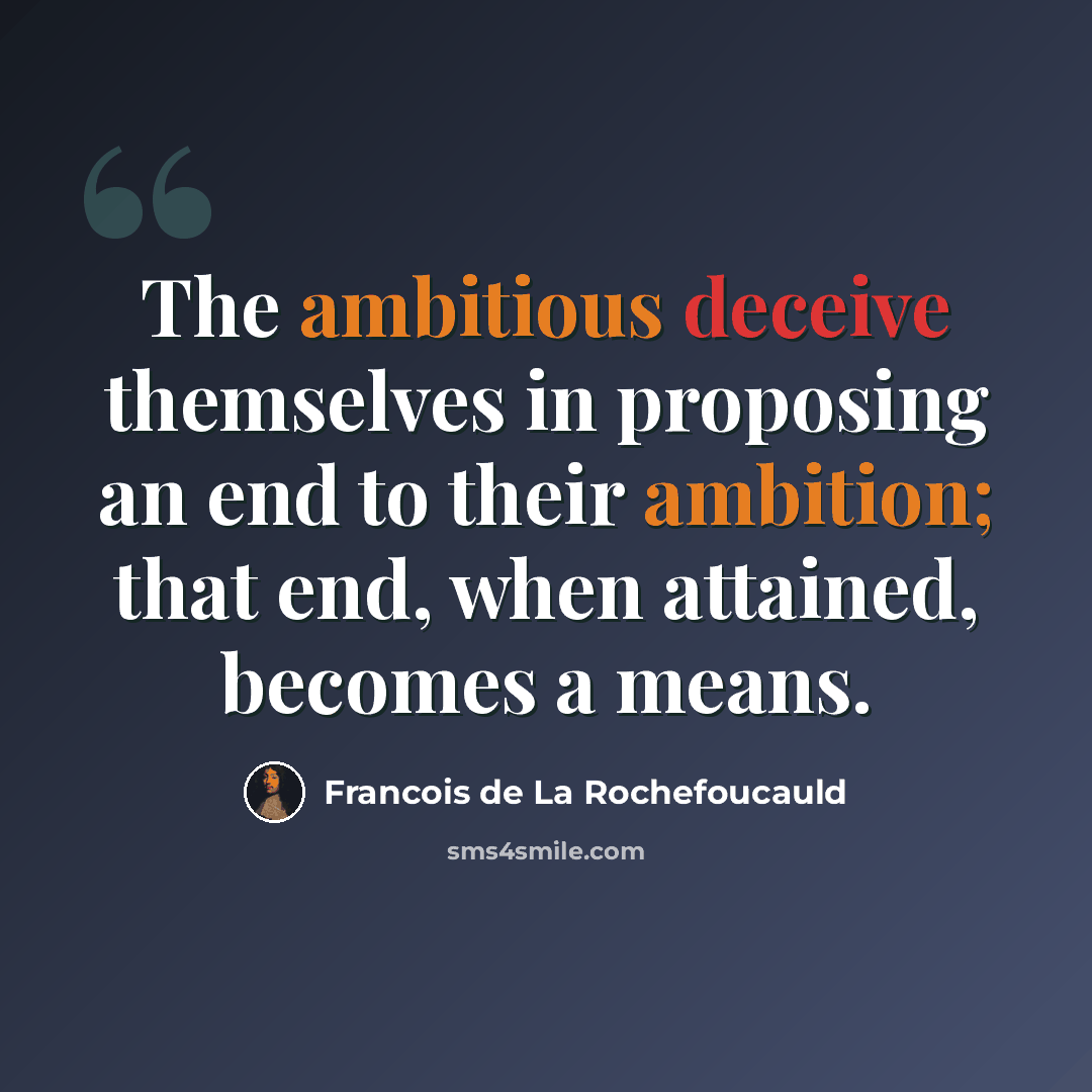 “The ambitious deceive themselves in proposing an end to their ambition; that end, when attained, becomes a means.” quote by Francois de La Rochefoucauld