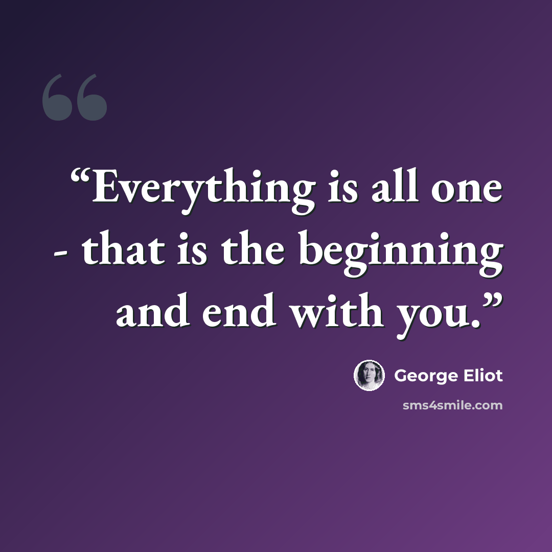 “Everything is all one - that is the beginning and end with you.” quote by George Eliot