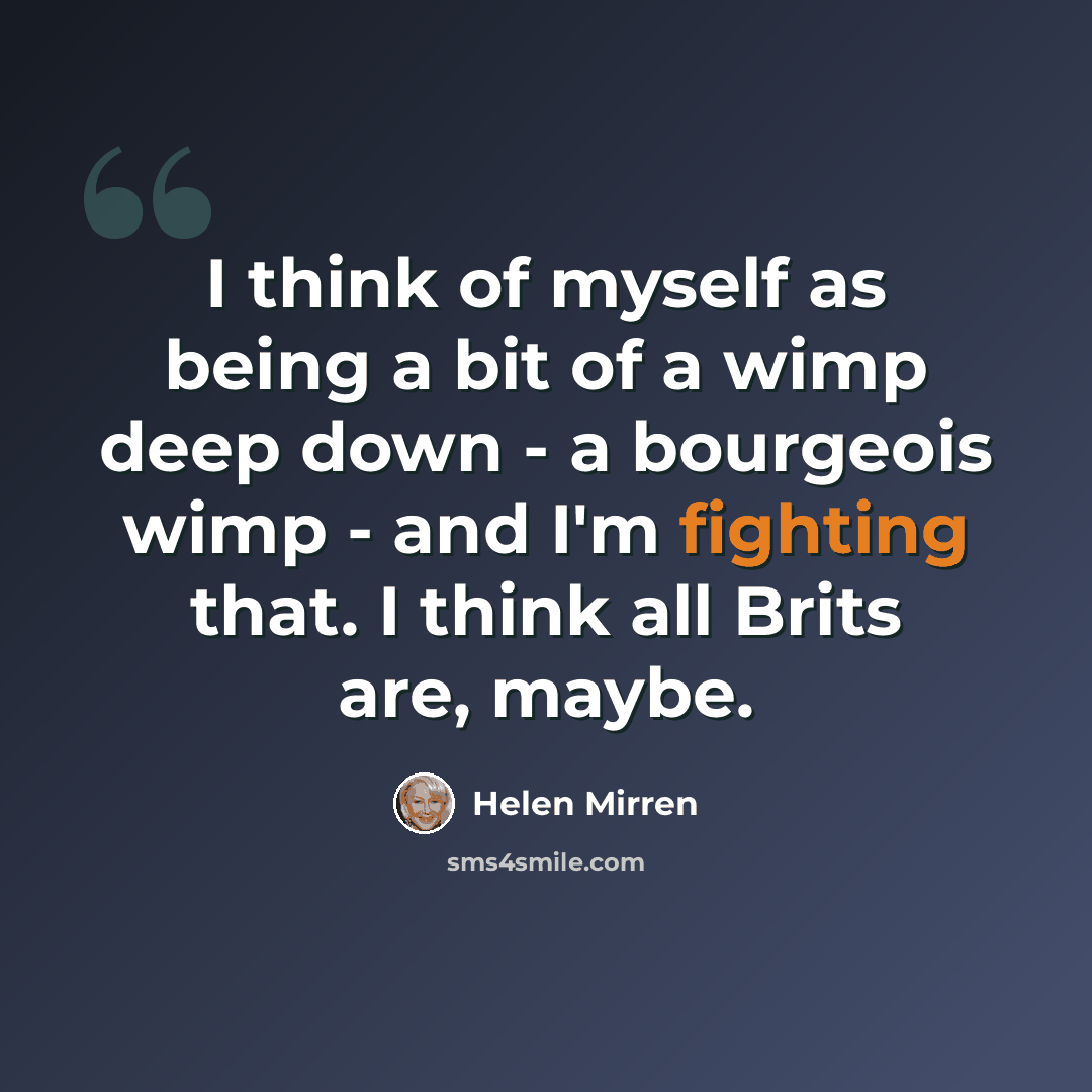 “I think of myself as being a bit of a wimp deep down - a bourgeois wimp - and I'm fighting that. I think all Brits are, maybe.” quote by Helen Mirren