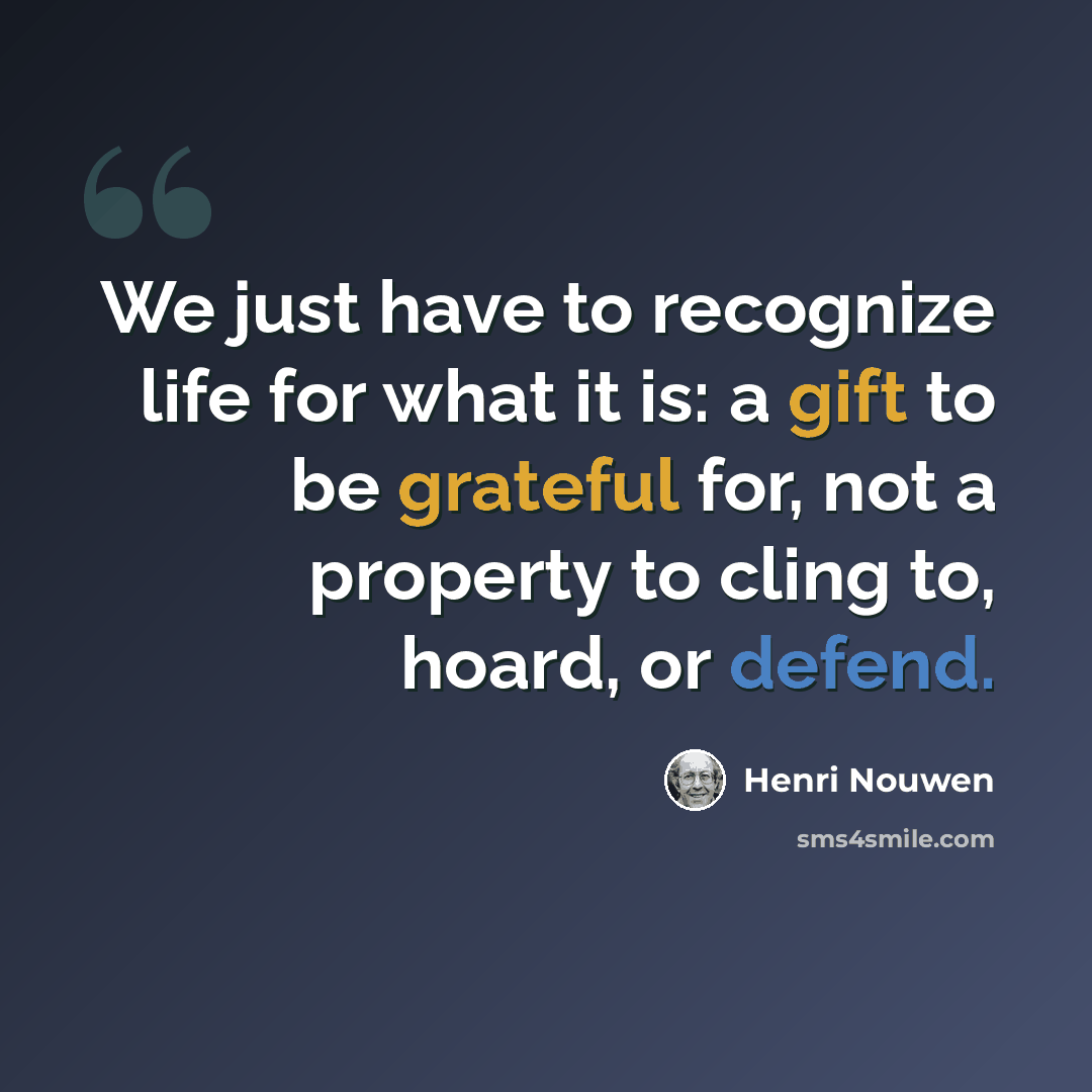 “We just have to recognize life for what it is: a gift to be grateful for, not a property to cling to, hoard, or defend.” quote by Henri Nouwen