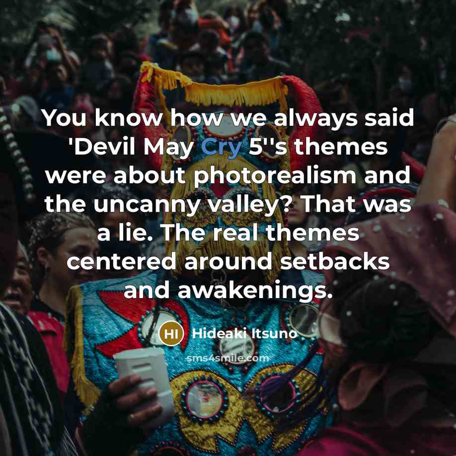 “You know how we always said 'Devil May Cry 5''s themes were about photorealism and the uncanny valley? That was a lie. The real themes centered around setbacks and awakenings.” quote by Hideaki Itsuno