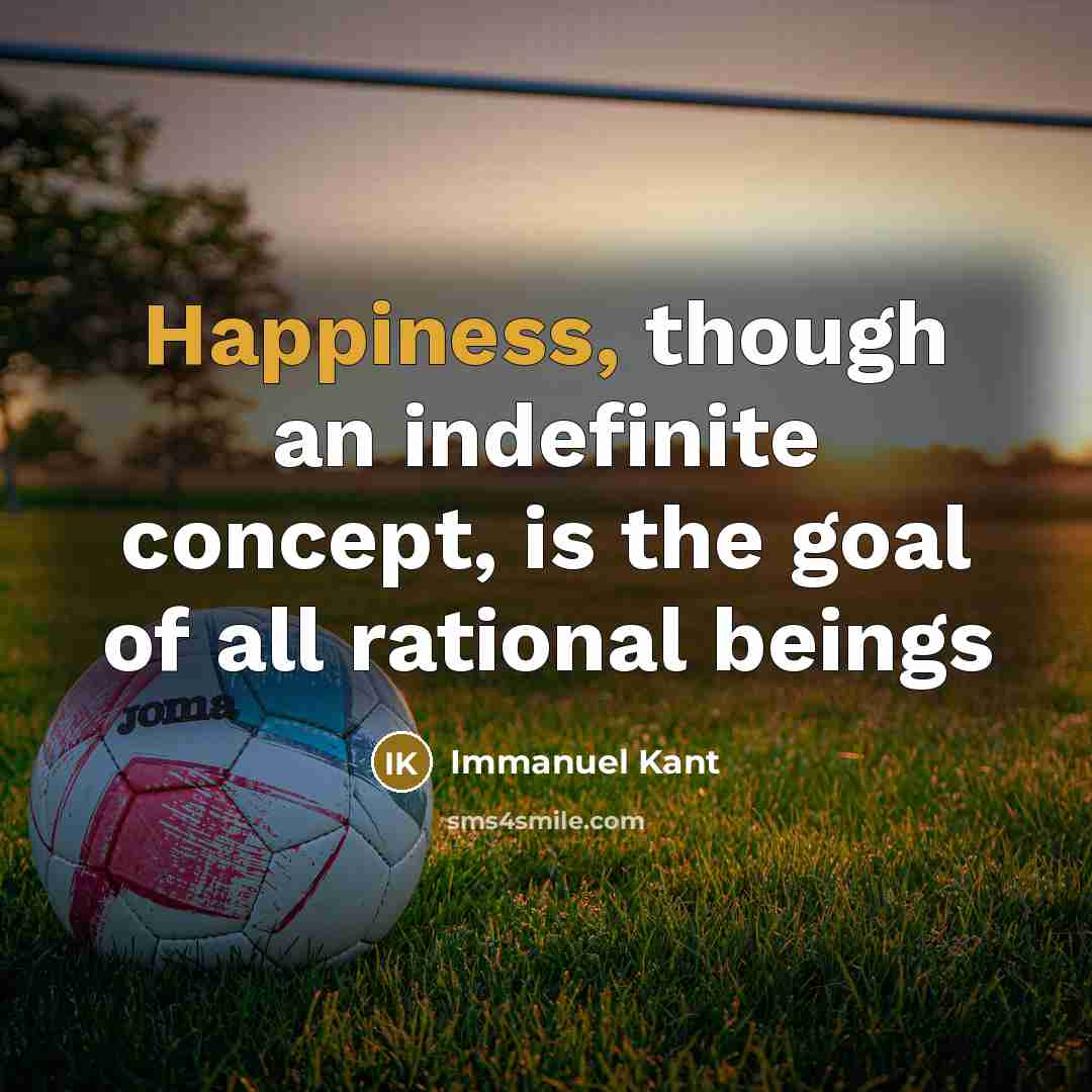 “Happiness, though an indefinite concept, is the goal of all rational beings” quote by Immanuel Kant