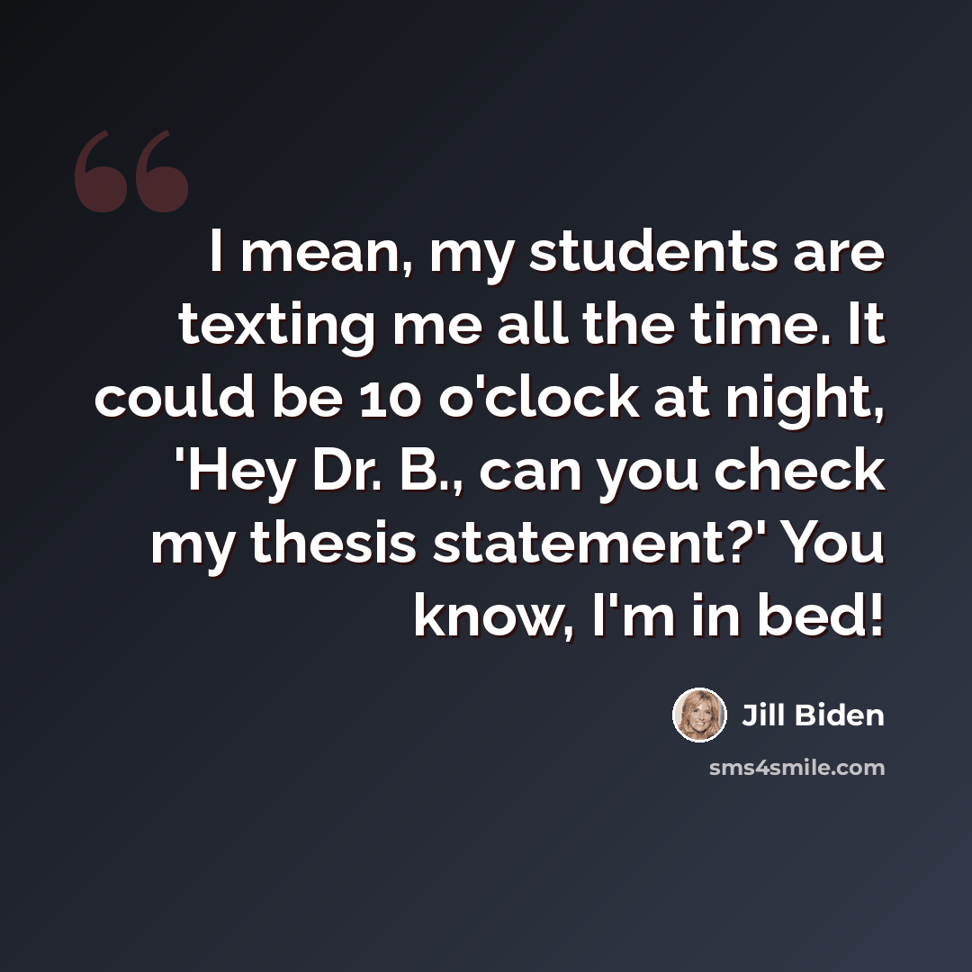 “I mean, my students are texting me all the time. It could be 10 o'clock at night, 'Hey Dr. B., can you check my thesis statement?' You know, I'm in bed!” quote by Jill Biden