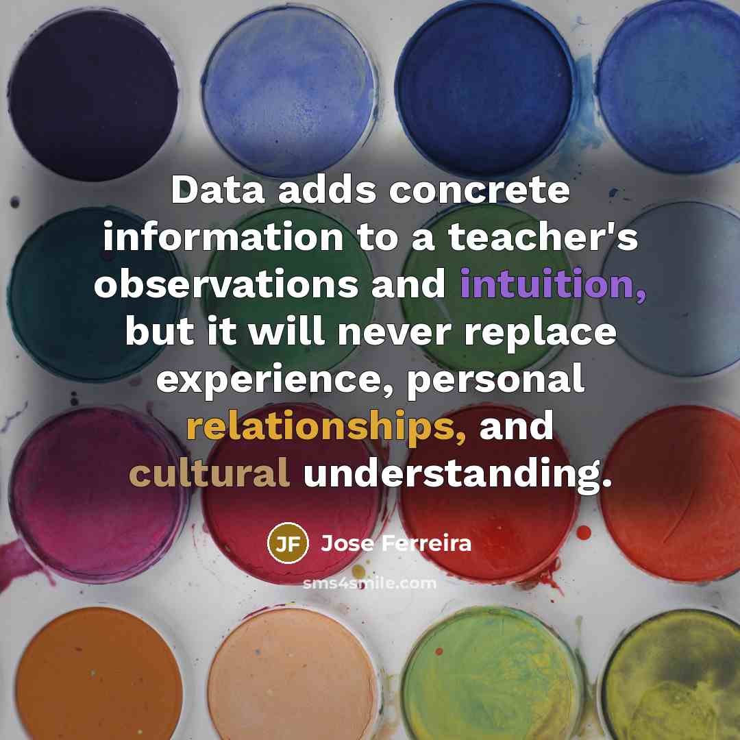 “Data adds concrete information to a teacher's observations and intuition, but it will never replace experience, personal relationships, and cultural understanding.” quote by Jose Ferreira