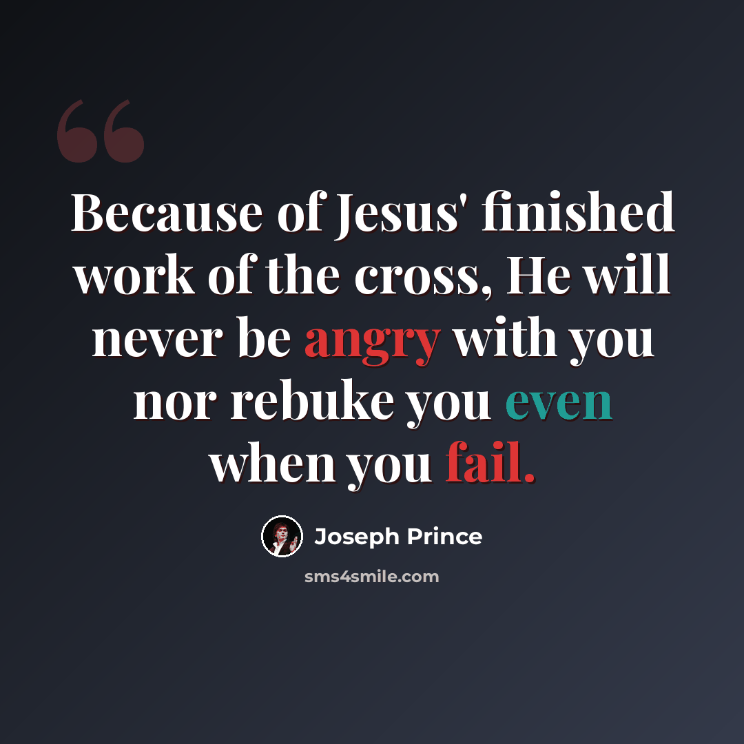 “Because of Jesus' finished work of the cross, He will never be angry with you nor rebuke you even when you fail.” quote by Joseph Prince
